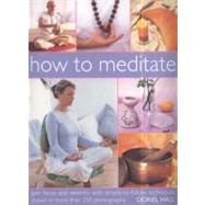 How to Meditate Gain focus and serenity with easy-to-follow techniques shown in more than 350 photographs