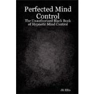 Perfected Mind Control - the Unauthorized Black Book of Hypnotic Mind Control