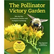The Pollinator Victory Garden Win the War on Pollinator Decline with Ecological Gardening; Attract and Support Bees, Beetles, Butterflies, Bats, and Other Pollinators