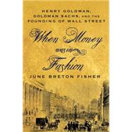 When Money Was In Fashion Henry Goldman, Goldman Sachs, and the Founding of Wall Street