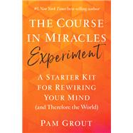 The Course in Miracles Experiment A Starter Kit for Rewiring Your Mind (and Therefore the World)