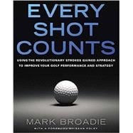 Every Shot Counts Using the Revolutionary Strokes Gained Approach to Improve Your Golf Performance and Strategy