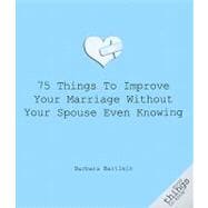 75 Things to Improve Your Marriage Without Your Spouse Knowing