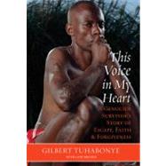 This Voice in My Heart : A Genocide Survivor's Story of Escape, Faith, and Forgiveness
