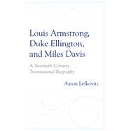 Louis Armstrong, Duke Ellington, and Miles Davis A Twentieth-Century Transnational Biography