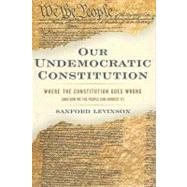 Our Undemocratic Constitution Where the Constitution Goes Wrong (And How We the People Can Correct It)