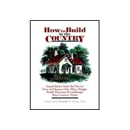 How to Build in the Country : Good Advice from the Past on How to Choose a Site, Plan, Design, Build, Decorate and Landscape Your Country Home