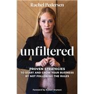 Unfiltered Proven Strategies to Start and Grow Your Business by Not Following the Rules