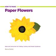 How to Make 100 Paper Flowers Ideas and Instruction for Folding, Cutting, and Simple Sculptures