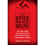 The Spies Who Never Were The True Story of the Nazi Spies Who Were Actually Allied Double Agents