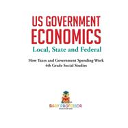 US Government Economics - Local, State and Federal | How Taxes and Government Spending Work | 4th Grade Children's Government Books,9781541917521