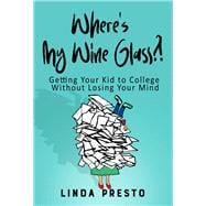 Where’s My Wine Glass?! Getting Your Kid to College Without Losing Your Mind