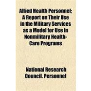 Allied Health Personnel: A Report on Their Use in the Military Services As a Model for Use in Nonmilitary Health-care Programs
