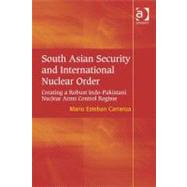 South Asian Security and International Nuclear Order : Creating A Robust Indo-Pakistan Nuclear Arms Control Regime (Ebk)