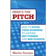 Here's the Pitch How to Pitch Your Business to Anyone, Get Funded, and Win Clients