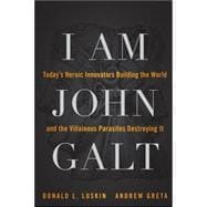 I Am John Galt Today's Heroic Innovators Building the World and the Villainous Parasites Destroying It