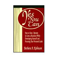 Yes You Can : How to Start, Operate and Grow a Business While Developing Yourself and Pursuing Your Personal Goals