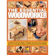 The Essential Woodworker A complete  practical guide to working with wood, from selecting and using tools and materials to making joints and wood finishing, with all techniques shown step by step in 500 photographs