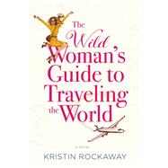 The Wild Woman's Guide to Traveling the World A Novel