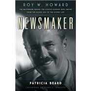 Newsmaker Roy W. Howard, the Mastermind Behind the Scripps-Howard News Empire From the Gilded Age to the Atomic Age