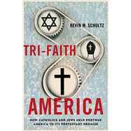 Tri-Faith America How Catholics and Jews Held Postwar America to Its Protestant Promise