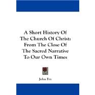 A Short History of the Church of Christ: From the Close of the Sacred Narrative to Our Own Times