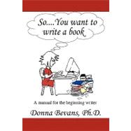 So . . . You Want to Write a Book: A Manual for the Beginning Writer