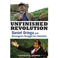 Unfinished Revolution : Daniel Ortega and Nicaragua's Struggle for Liberation