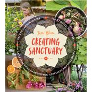 Creating Sanctuary Sacred Garden Spaces, Plant-Based Medicine, and Daily Practices to Achieve Happiness and Well-Being