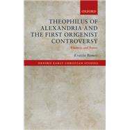 Theophilus of Alexandria and the First Origenist Controversy Rhetoric and Power