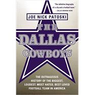 The Dallas Cowboys The Outrageous History of the Biggest, Loudest, Most Hated, Best Loved Football Team in America