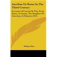 Aurelian or Rome in the Third Century : In Letters of Lucius M. Piso, from Rome, to Fausta, the Daughter of Gracchus, at Palmyra (1874)