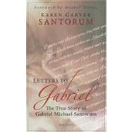 Letters to Gabriel The True Story of Gabriel Michael Santorum