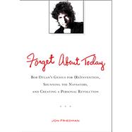 Forget about Today : Bob Dylan's Genius for (Re)Invention, Shunning the Naysayers, and Creating a Personal Revolution