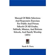 Manual of Bible Selections and Responsive Exercises: For Public and Private Schools of All Grades, Sabbath, Mission, and Reform Schools, and Family Worship