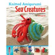 Knitted Amigurumi Sea Creatures Complete Instructions for 6 Projects