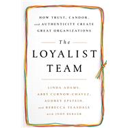 The Loyalist Team How Trust, Candor, and Authenticity Create Great Organizations
