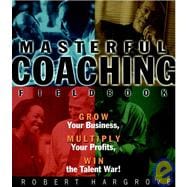 Masterful Coaching, Fieldbook : Grow Your Business, Multiply Your Profits, Win the Talent War!