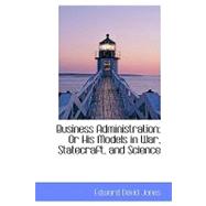 Business Administration : Or His Models in War, Statecraft, and Science