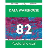 Data Warehouse 82 Success Secrets: 82 Most Asked Questions on Data Warehouse