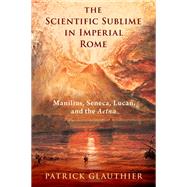 The Scientific Sublime in Imperial Rome Manilius, Seneca, Lucan, and the Aetna
