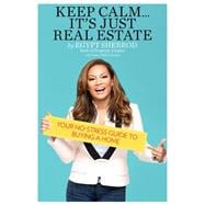 Keep Calm . . . It's Just Real Estate Your No-Stress Guide to Buying a Home