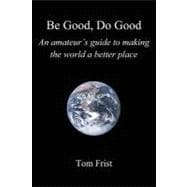 Be Good, Do Good: An Amateur's Guide to Making the World a Better Place