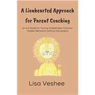 A Lionhearted Approach For Parent Coaching An A-Z Guide for Taming Undesirable, Common Toddler Behaviors