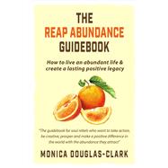 The Reap Abundance Guidebook How to Live an Abundant Life & Create a Lasting Positive Legacy