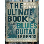 The Ultimate Book of Blues Guitar Legends The Players and Guitars That Shaped the Music