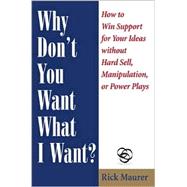 Why Don't You Want What I Want? How to Win Support for Your Ideas without Hard Sell, Manipulation, or Power Plays