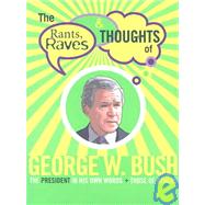 The Rants, Raves and Thoughts of George W. Bush: The President in His Words and Those of Others