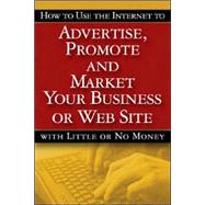How to Use the Internet to Advertise, Promote and Market Your Business or Web Site : With Little or No Money