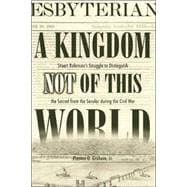 A Kingdom Not of This World: Stuart Robinson's Struggle to Distinguish the Sacred from the Secular During the Civil War
